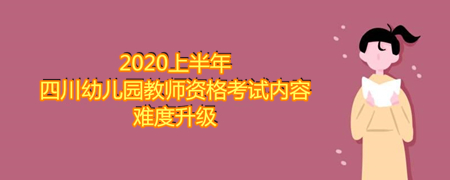 2020上半年四川幼兒園教師資格考試內(nèi)容難度升級(jí)